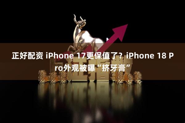 正好配资 iPhone 17更保值了？iPhone 18 Pro外观被曝“挤牙膏”