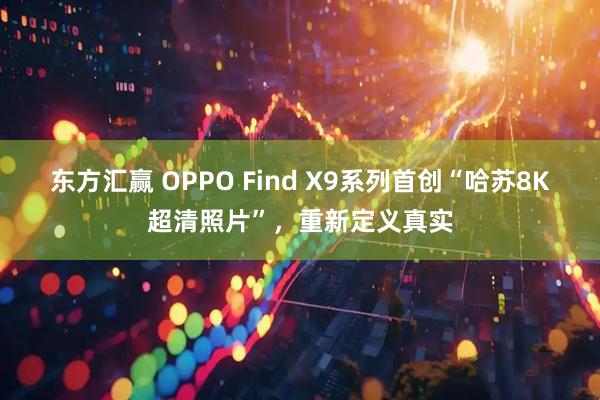 东方汇赢 OPPO Find X9系列首创“哈苏8K超清照片”，重新定义真实