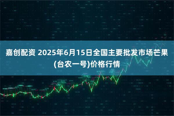 嘉创配资 2025年6月15日全国主要批发市场芒果(台农一号)价格行情