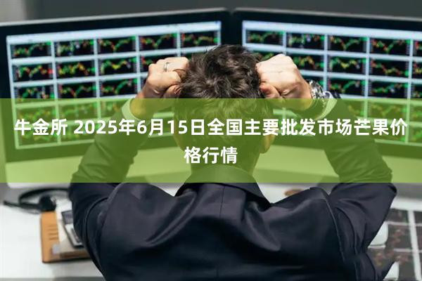 牛金所 2025年6月15日全国主要批发市场芒果价格行情