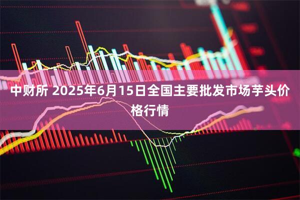中财所 2025年6月15日全国主要批发市场芋头价格行情