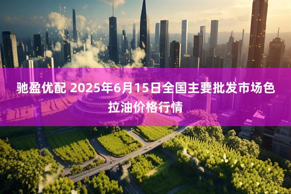 驰盈优配 2025年6月15日全国主要批发市场色拉油价格行情