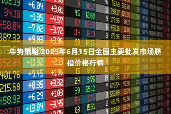 牛势策略 2025年6月15日全国主要批发市场脐橙价格行情
