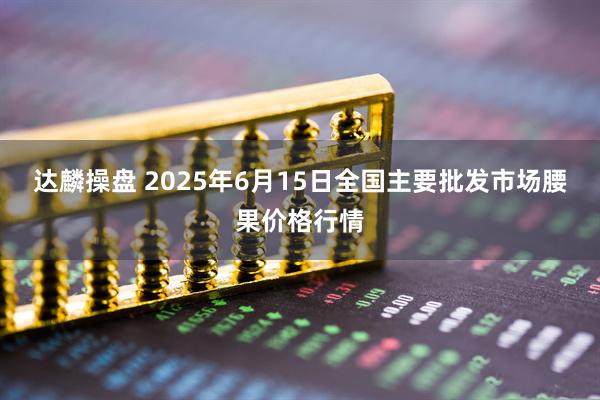 达麟操盘 2025年6月15日全国主要批发市场腰果价格行情