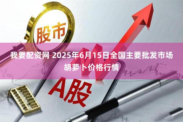 我要配资网 2025年6月15日全国主要批发市场胡萝卜价格行情