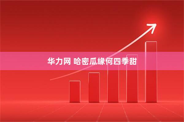 华力网 哈密瓜缘何四季甜