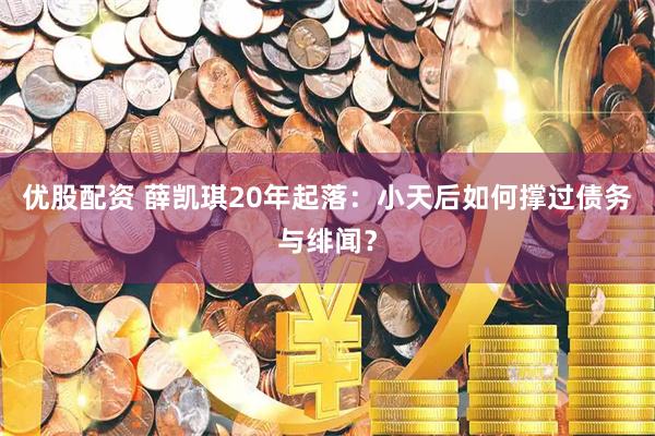 优股配资 薛凯琪20年起落:小天后如何撑过债务与绯闻?