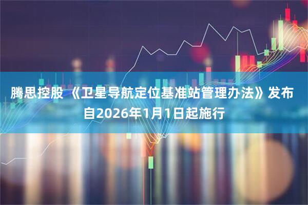 腾思控股 《卫星导航定位基准站管理办法》发布 自2026年1月1日起施行