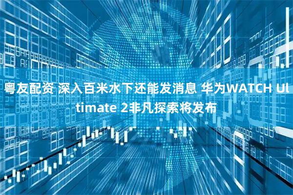 粤友配资 深入百米水下还能发消息 华为WATCH Ultimate 2非凡探索将发布