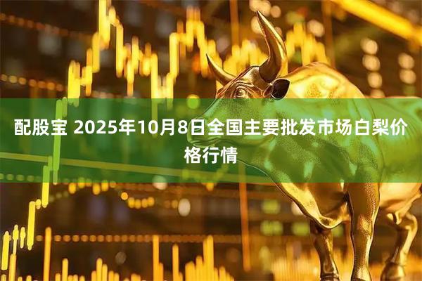 配股宝 2025年10月8日全国主要批发市场白梨价格行情