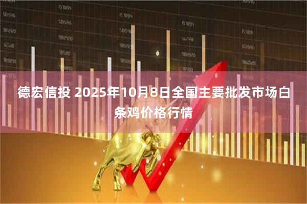 德宏信投 2025年10月8日全国主要批发市场白条鸡价格行情