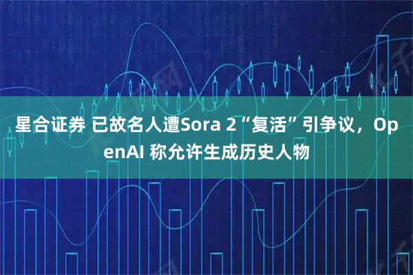 星合证券 已故名人遭Sora 2“复活”引争议,OpenAI 称允许生成历史人物
