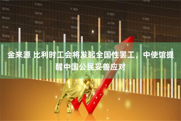 金来源 比利时工会将发起全国性罢工，中使馆提醒中国公民妥善应对
