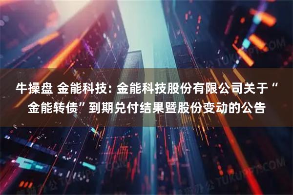 牛操盘 金能科技: 金能科技股份有限公司关于“金能转债”到期兑付结果暨股份变动的公告