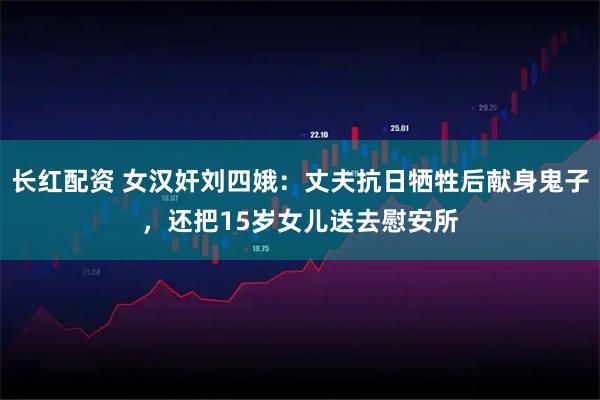 长红配资 女汉奸刘四娥：丈夫抗日牺牲后献身鬼子，还把15岁女儿送去慰安所