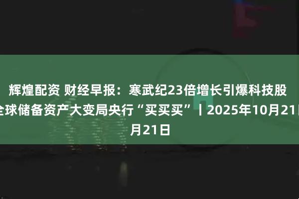 辉煌配资 财经早报：寒武纪23倍增长引爆科技股 全球储备资产大变局央行“买买买”丨2025年10月21日