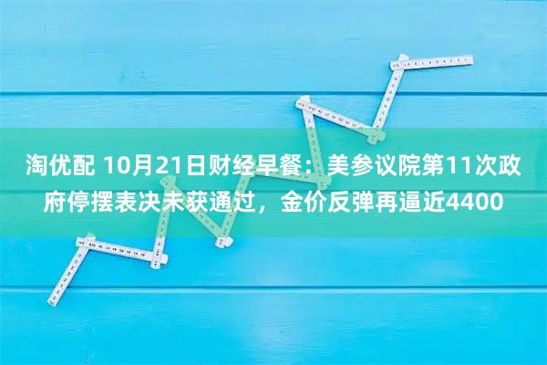 淘优配 10月21日财经早餐：美参议院第11次政府停摆表决未获通过，金价反弹再逼近4400