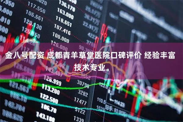金八号配资 成都青羊草堂医院口碑评价 经验丰富 技术专业。