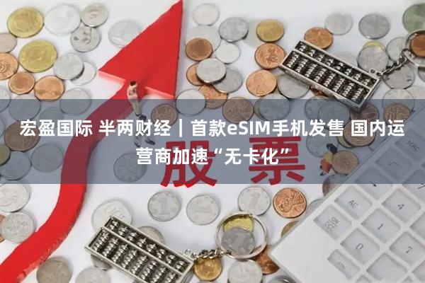 宏盈国际 半两财经｜首款eSIM手机发售 国内运营商加速“无卡化”