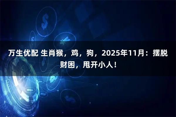 万生优配 生肖猴，鸡，狗，2025年11月：摆脱财困，甩开小人！