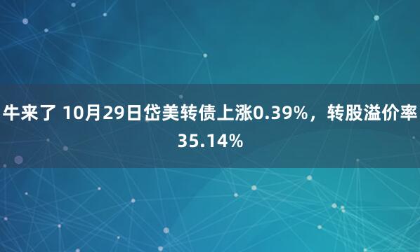 牛来了 10月29日岱美转债上涨0.39%，转股溢价率35.14%