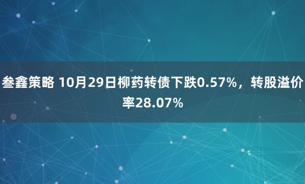 叁鑫策略 10月29日柳药转债下跌0.57%，转股溢价率28.07%