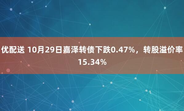 优配送 10月29日嘉泽转债下跌0.47%，转股溢价率15.34%