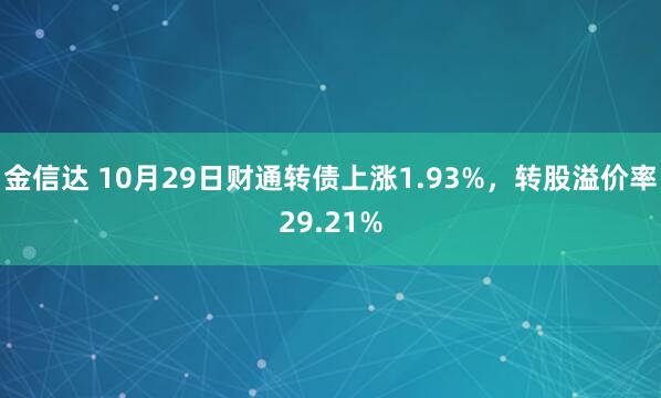 金信达 10月29日财通转债上涨1.93%，转股溢价率29.21%