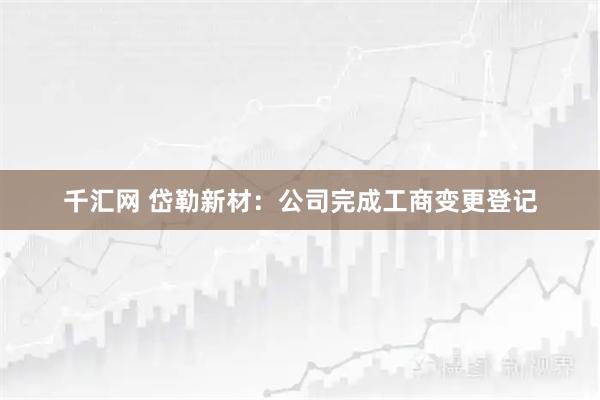 千汇网 岱勒新材：公司完成工商变更登记