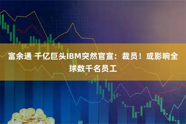 富余通 千亿巨头IBM突然官宣：裁员！或影响全球数千名员工