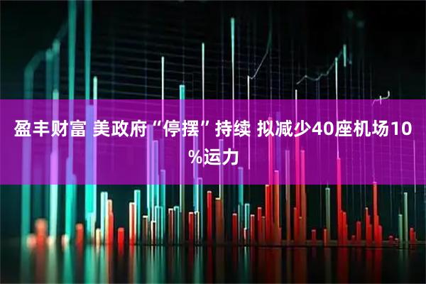 盈丰财富 美政府“停摆”持续 拟减少40座机场10%运力