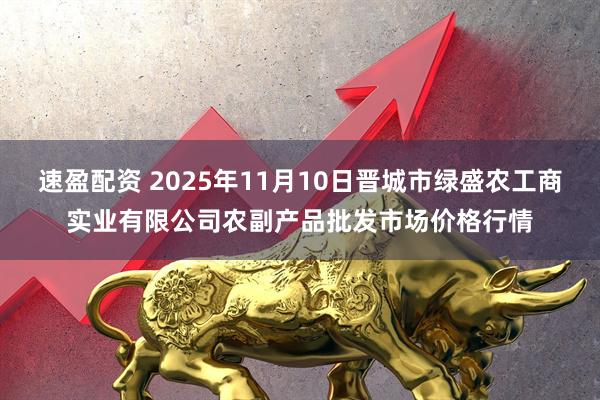 速盈配资 2025年11月10日晋城市绿盛农工商实业有限公司农副产品批发市场价格行情