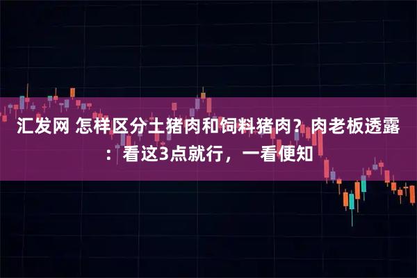 汇发网 怎样区分土猪肉和饲料猪肉？肉老板透露：看这3点就行，一看便知