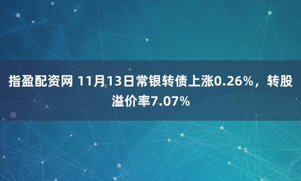 指盈配资网 11月13日常银转债上涨0.26%，转股溢价率7.07%