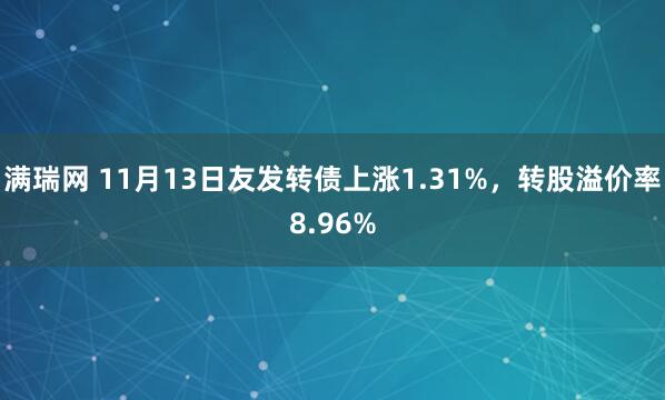 满瑞网 11月13日友发转债上涨1.31%，转股溢价率8.96%