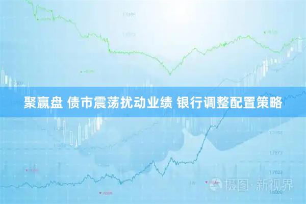 聚赢盘 债市震荡扰动业绩 银行调整配置策略