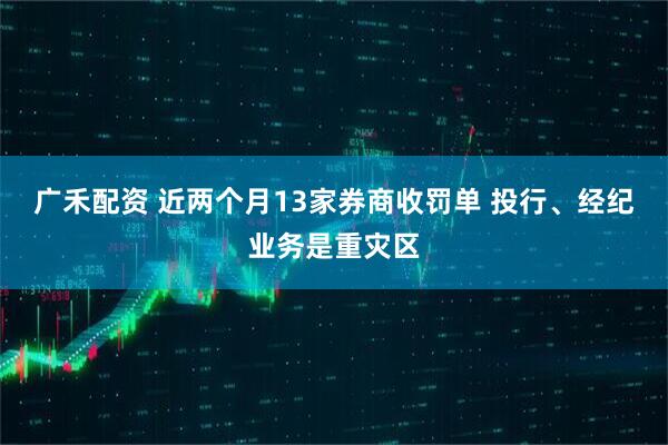 广禾配资 近两个月13家券商收罚单 投行、经纪业务是重灾区