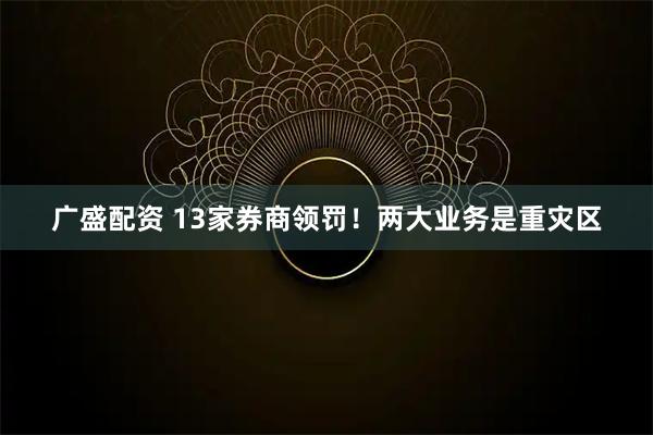 广盛配资 13家券商领罚！两大业务是重灾区