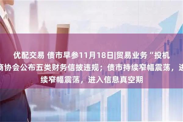 优配交易 债市早参11月18日|贸易业务“投机取巧”，交易商协会公布五类财务信披违规；债市持续窄幅震荡，进入信息真空期