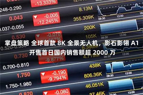 掌盘策略 全球首款 8K 全景无人机，影石影翎 A1 开售首日国内销售额超 2000 万
