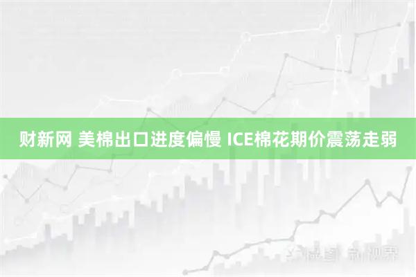 财新网 美棉出口进度偏慢 ICE棉花期价震荡走弱