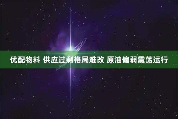 优配物料 供应过剩格局难改 原油偏弱震荡运行