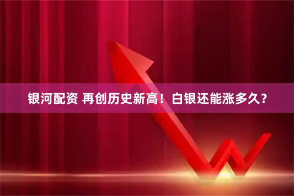 银河配资 再创历史新高！白银还能涨多久？