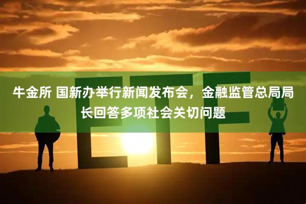 牛金所 国新办举行新闻发布会,金融监管总局局长回答多项社会关切问题