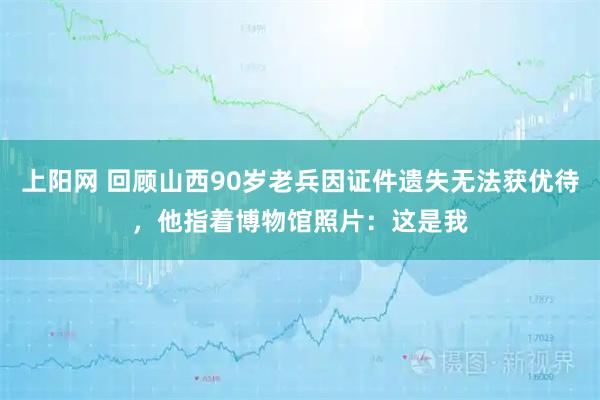 上阳网 回顾山西90岁老兵因证件遗失无法获优待，他指着博物馆照片：这是我