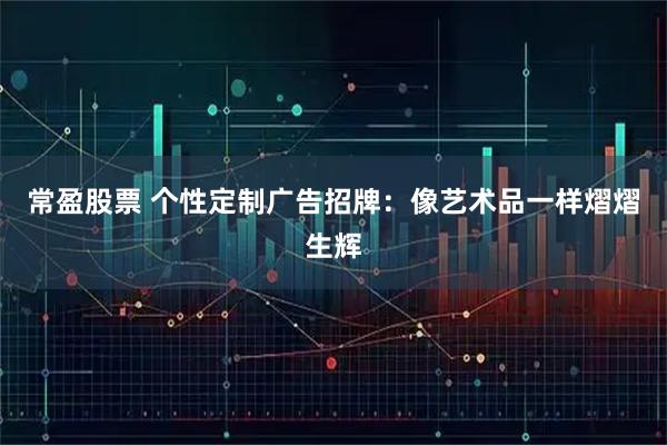 常盈股票 个性定制广告招牌：像艺术品一样熠熠生辉