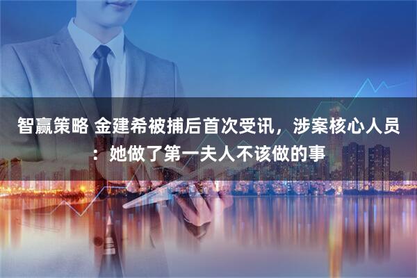 智赢策略 金建希被捕后首次受讯，涉案核心人员：她做了第一夫人不该做的事