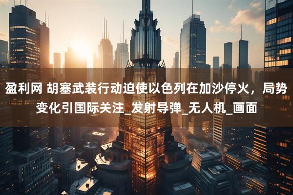盈利网 胡塞武装行动迫使以色列在加沙停火，局势变化引国际关注_发射导弹_无人机_画面