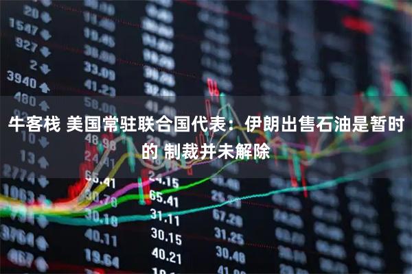 牛客栈 美国常驻联合国代表：伊朗出售石油是暂时的 制裁并未解除