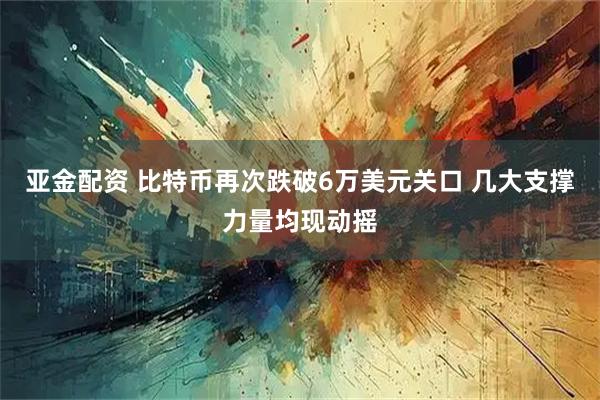 亚金配资 比特币再次跌破6万美元关口 几大支撑力量均现动摇